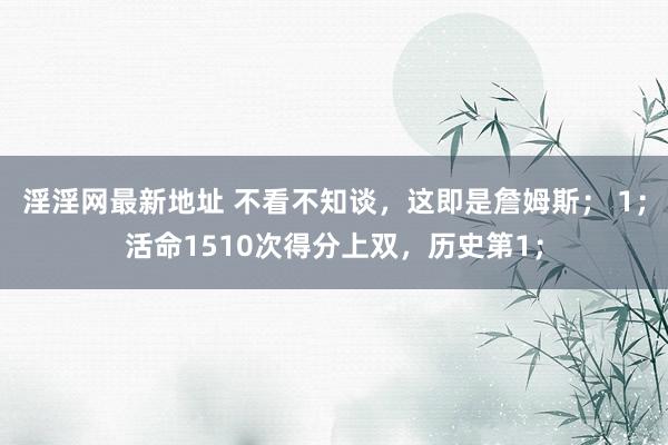 淫淫网最新地址 不看不知谈，这即是詹姆斯； 1；活命1510次得分上双，历史第1；