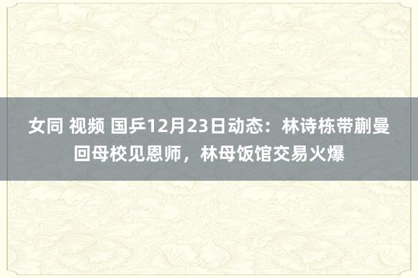 女同 视频 国乒12月23日动态：林诗栋带蒯曼回母校见恩师，林母饭馆交易火爆