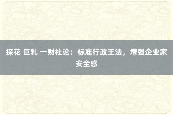 探花 巨乳 一财社论：标准行政王法，增强企业家安全感