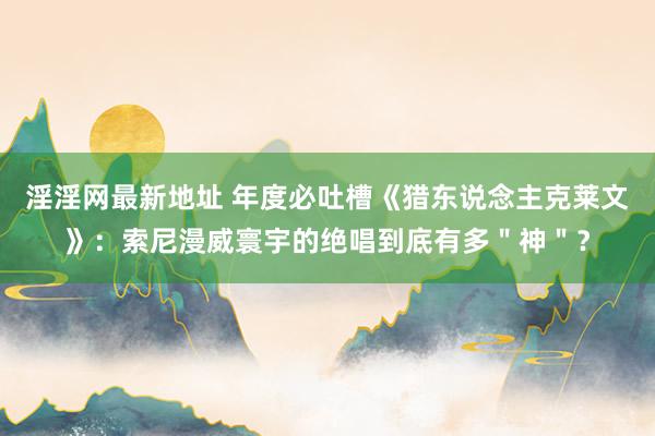 淫淫网最新地址 年度必吐槽《猎东说念主克莱文》：索尼漫威寰宇的绝唱到底有多＂神＂？