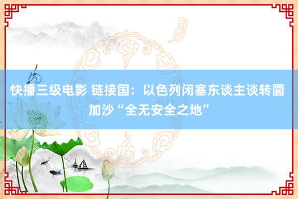 快播三级电影 链接国：以色列闭塞东谈主谈转圜 加沙“全无安全之地”