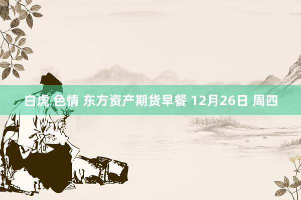 白虎 色情 东方资产期货早餐 12月26日 周四