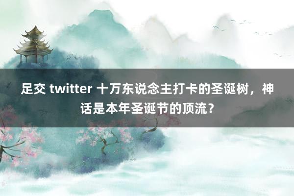 足交 twitter 十万东说念主打卡的圣诞树，神话是本年圣诞节的顶流？