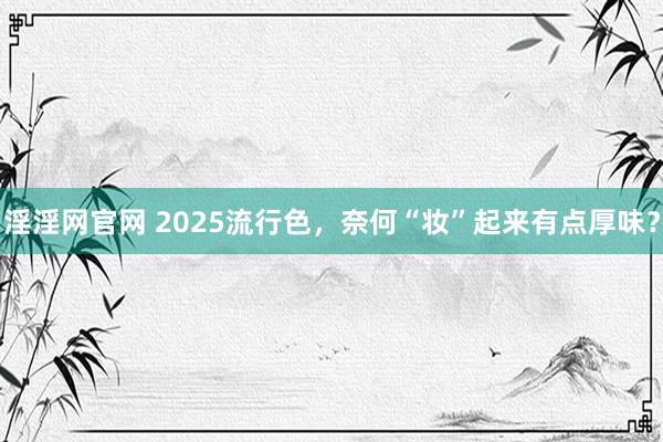 淫淫网官网 2025流行色，奈何“妆”起来有点厚味？