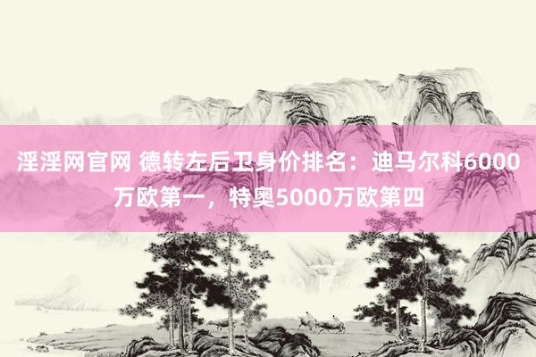 淫淫网官网 德转左后卫身价排名：迪马尔科6000万欧第一，特奥5000万欧第四