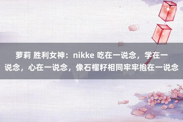 萝莉 胜利女神：nikke 吃在一说念，学在一说念，心在一说念，像石榴籽相同牢牢抱在一说念