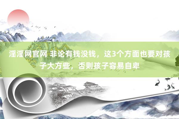 淫淫网官网 非论有钱没钱，这3个方面也要对孩子大方些，否则孩子容易自卑