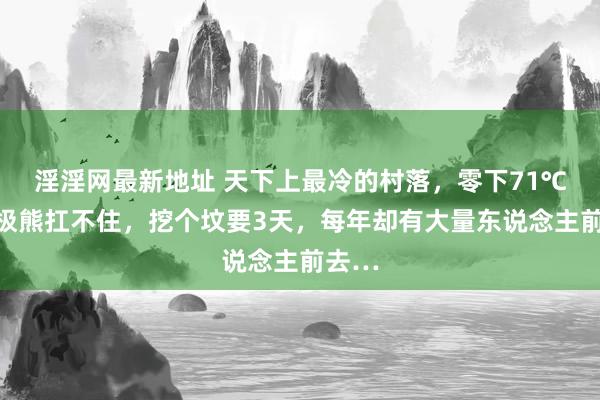 淫淫网最新地址 天下上最冷的村落，零下71℃，北极熊扛不住，挖个坟要3天，每年却有大量东说念主前去…