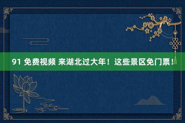 91 免费视频 来湖北过大年！这些景区免门票！