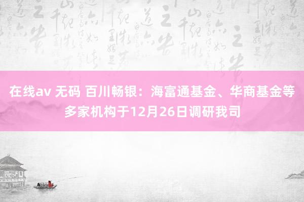 在线av 无码 百川畅银：海富通基金、华商基金等多家机构于12月26日调研我司