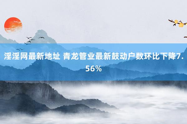 淫淫网最新地址 青龙管业最新鼓动户数环比下降7.56%