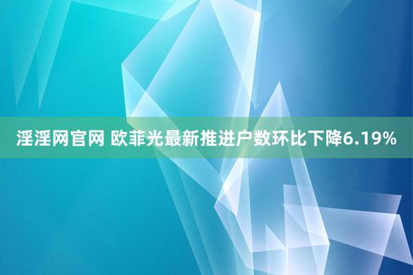 淫淫网官网 欧菲光最新推进户数环比下降6.19%