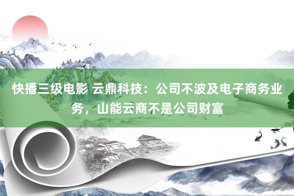 快播三级电影 云鼎科技：公司不波及电子商务业务，山能云商不是公司财富