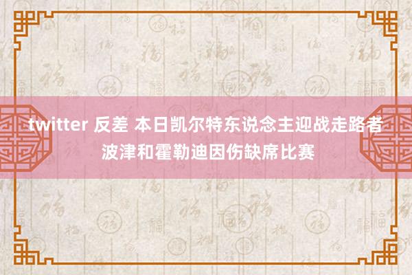 twitter 反差 本日凯尔特东说念主迎战走路者 波津和霍勒迪因伤缺席比赛