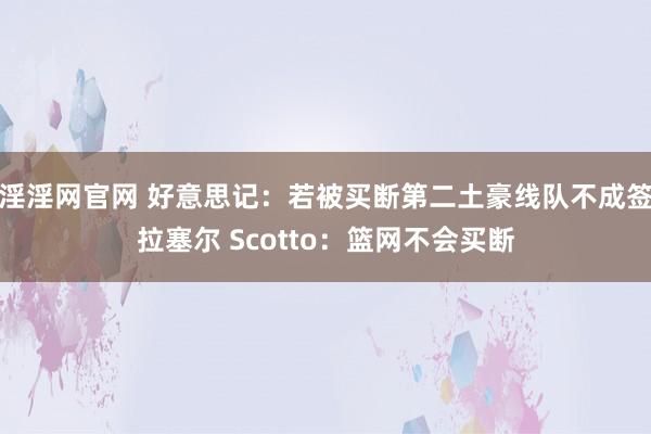 淫淫网官网 好意思记：若被买断第二土豪线队不成签拉塞尔 Scotto：篮网不会买断