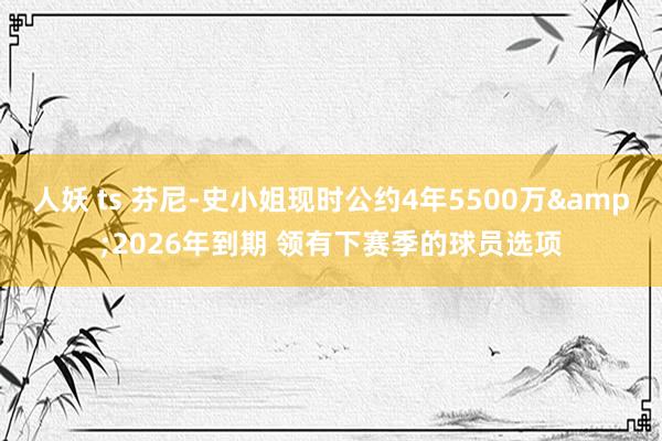 人妖 ts 芬尼-史小姐现时公约4年5500万&2026年到期 领有下赛季的球员选项