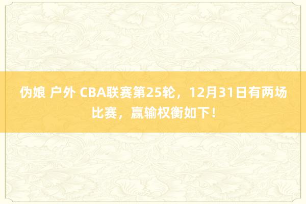 伪娘 户外 CBA联赛第25轮，12月31日有两场比赛，赢输权衡如下！