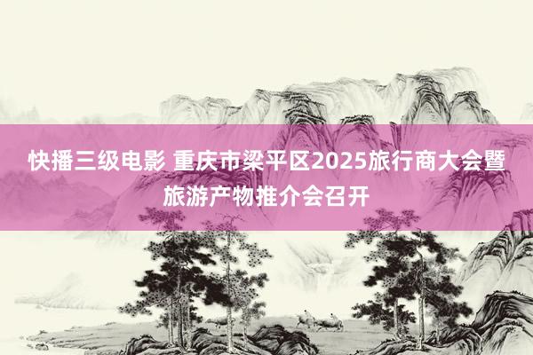 快播三级电影 重庆市梁平区2025旅行商大会暨旅游产物推介会召开