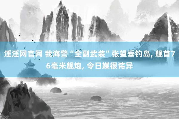 淫淫网官网 我海警“全副武装”张望垂钓岛， 舰首76毫米舰炮， 令日媒很诧异