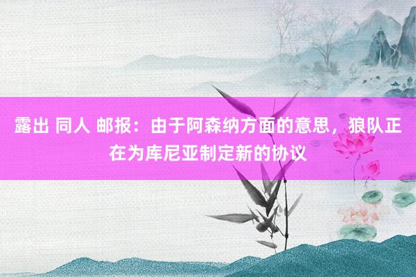 露出 同人 邮报：由于阿森纳方面的意思，狼队正在为库尼亚制定新的协议