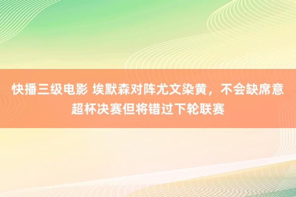 快播三级电影 埃默森对阵尤文染黄，不会缺席意超杯决赛但将错过下轮联赛