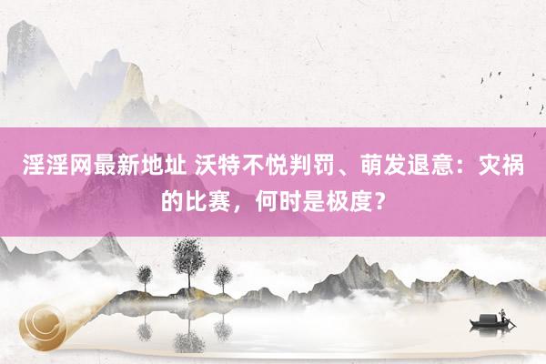 淫淫网最新地址 沃特不悦判罚、萌发退意：灾祸的比赛，何时是极度？