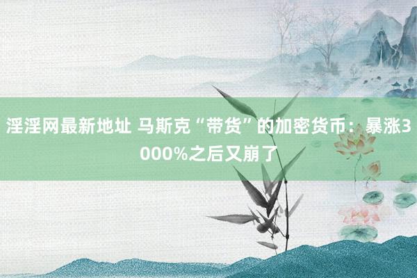 淫淫网最新地址 马斯克“带货”的加密货币：暴涨3000%之后又崩了