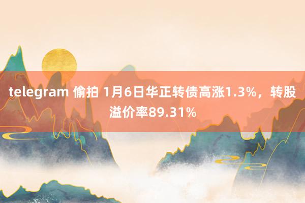 telegram 偷拍 1月6日华正转债高涨1.3%，转股溢价率89.31%