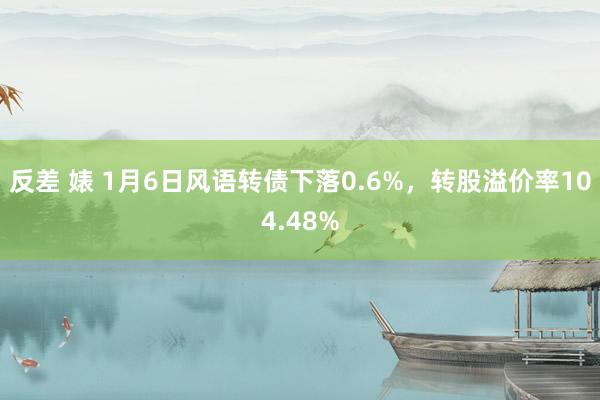 反差 婊 1月6日风语转债下落0.6%，转股溢价率104.48%