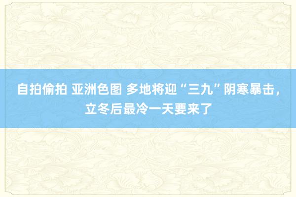 自拍偷拍 亚洲色图 多地将迎“三九”阴寒暴击，立冬后最冷一天要来了