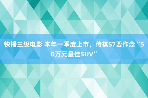 快播三级电影 本年一季度上市，传祺S7要作念“50万元最佳SUV”