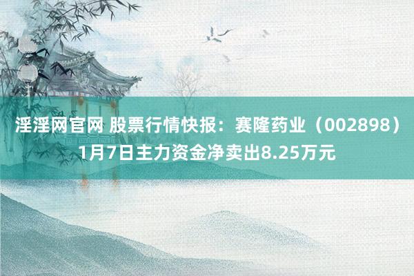 淫淫网官网 股票行情快报：赛隆药业（002898）1月7日主力资金净卖出8.25万元