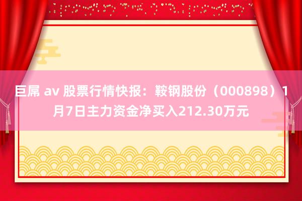 巨屌 av 股票行情快报：鞍钢股份（000898）1月7日主力资金净买入212.30万元