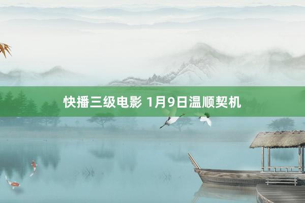 快播三级电影 1月9日温顺契机