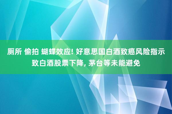 厕所 偷拍 蝴蝶效应! 好意思国白酒致癌风险指示致白酒股票下降， 茅台等未能避免