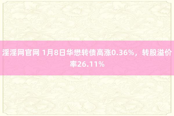 淫淫网官网 1月8日华懋转债高涨0.36%，转股溢价率26.11%