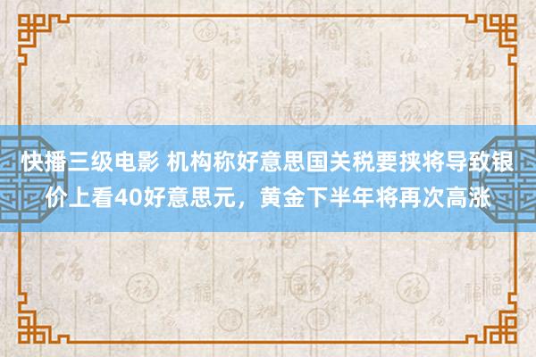 快播三级电影 机构称好意思国关税要挟将导致银价上看40好意思元，黄金下半年将再次高涨