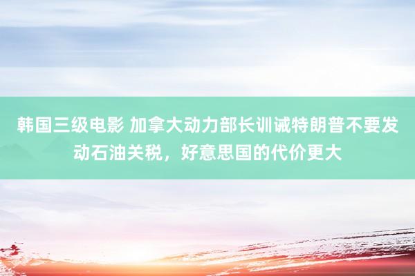 韩国三级电影 加拿大动力部长训诫特朗普不要发动石油关税，好意思国的代价更大