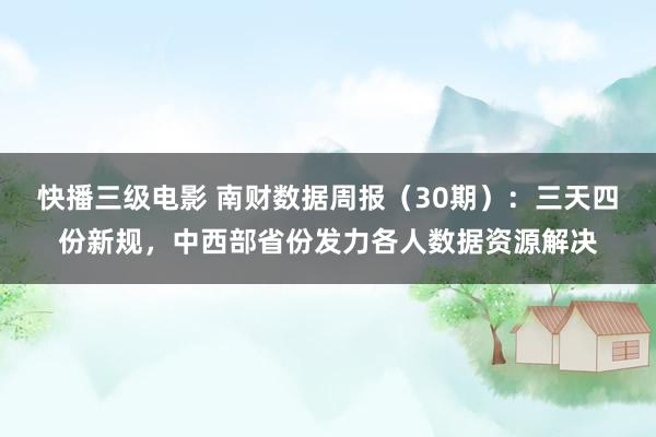 快播三级电影 南财数据周报（30期）：三天四份新规，中西部省份发力各人数据资源解决