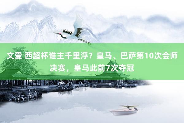 文爱 西超杯谁主千里浮？皇马、巴萨第10次会师决赛，皇马此前7次夺冠