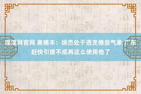 淫淫网官网 麦穗丰：徐杰处于透支倦怠气象 广东赶快引援不成再这么使用他了