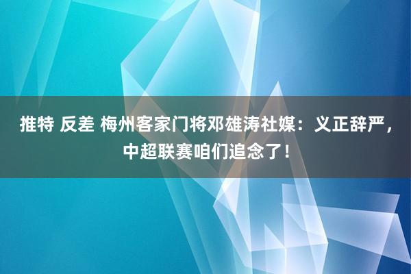 推特 反差 梅州客家门将邓雄涛社媒：义正辞严，中超联赛咱们追念了！