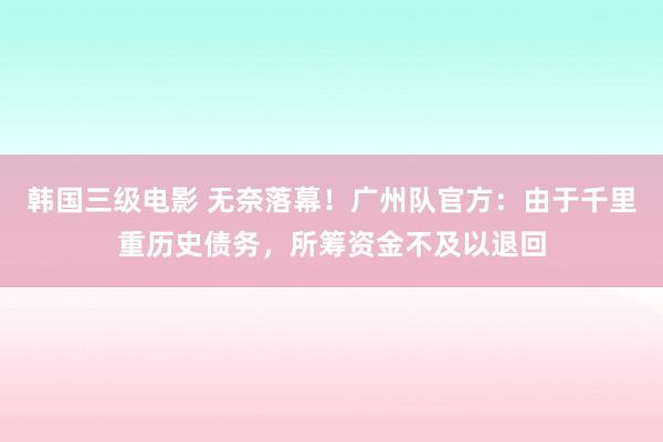 韩国三级电影 无奈落幕！广州队官方：由于千里重历史债务，所筹资金不及以退回