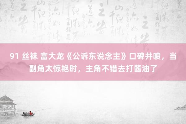 91 丝袜 富大龙《公诉东说念主》口碑井喷，当副角太惊艳时，主角不错去打酱油了