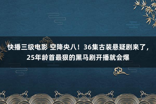 快播三级电影 空降央八！36集古装悬疑剧来了，25年龄首最狠的黑马剧开播就会爆