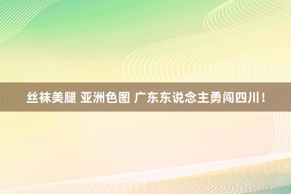 丝袜美腿 亚洲色图 广东东说念主勇闯四川！