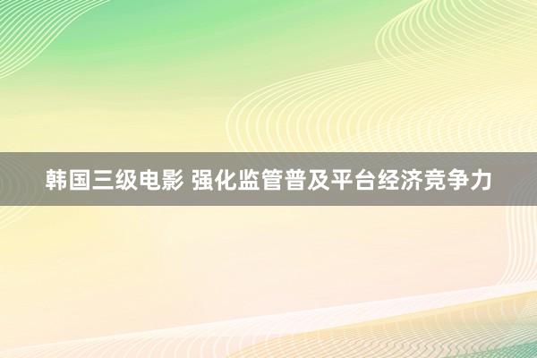 韩国三级电影 强化监管普及平台经济竞争力