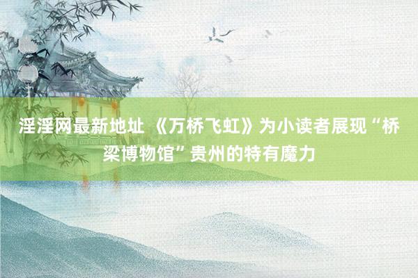 淫淫网最新地址 《万桥飞虹》为小读者展现“桥梁博物馆”贵州的特有魔力