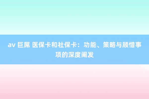 av 巨屌 医保卡和社保卡：功能、策略与顾惜事项的深度阐发