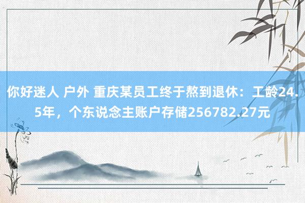 你好迷人 户外 重庆某员工终于熬到退休：工龄24.5年，个东说念主账户存储256782.27元